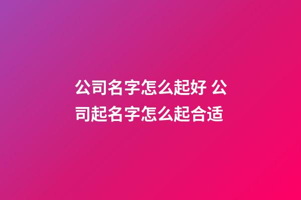 公司名字怎么起好 公司起名字怎么起合适
